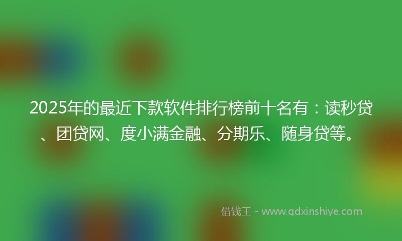 2025年的最近下款软件排行榜前十名有:读秒贷、团贷网、度小满金融、分期乐、随身贷等。