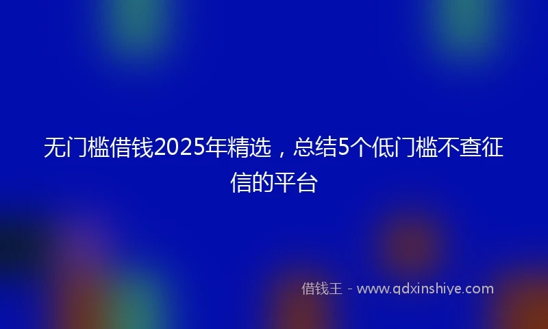 无门槛借钱2025年精选，总结5个低门槛不查征信的平台