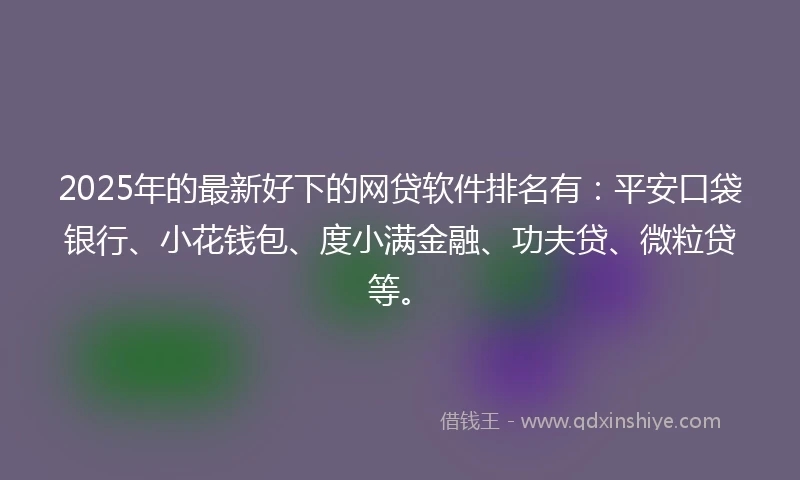 2025年的最新好下的网贷软件排名有:平安口袋银行、小花钱包、度小满金融、功夫贷、微粒贷等。