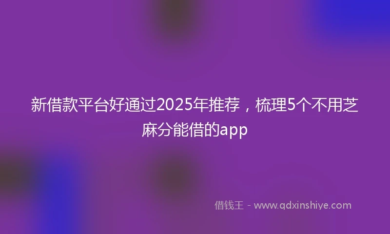 新借款平台好通过2025年推荐，梳理5个不用芝麻分能借的app
