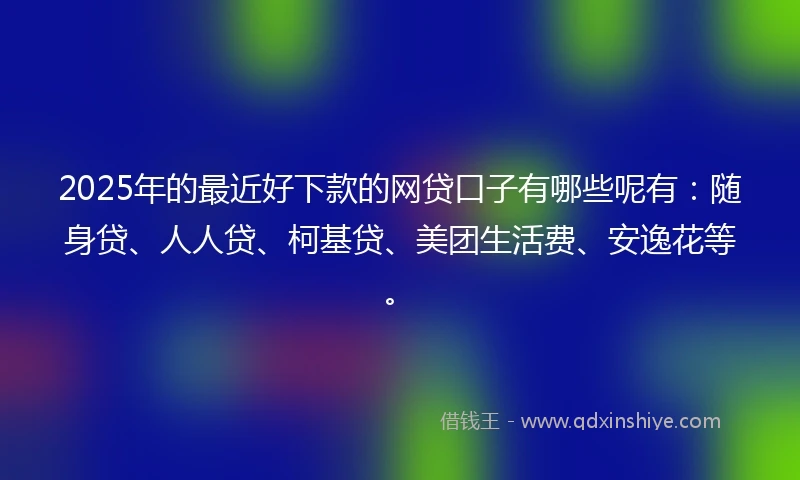 2025年的最近好下款的网贷口子有哪些呢有：随身贷、人人贷、柯基贷、美团生活费、安逸花等。