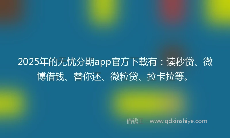2025年的无忧分期app官方下载有：读秒贷、微博借钱、替你还、微粒贷、拉卡拉等。