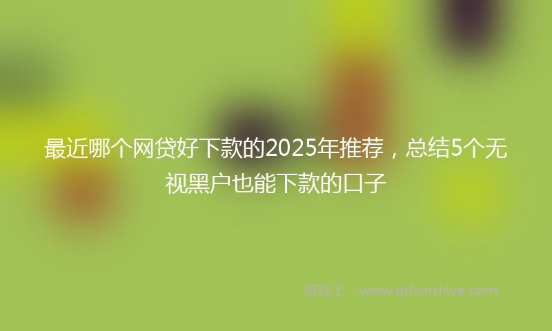 最近哪个网贷好下款的2025年推荐，总结5个无视黑户也能下款的口子