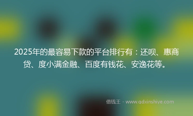 2025年的最容易下款的平台排行有：还呗、惠商贷、度小满金融、百度有钱花、安逸花等。