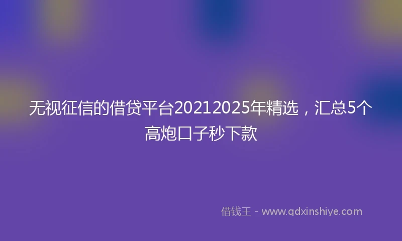 无视征信的借贷平台20212025年精选，汇总5个高炮口子秒下款
