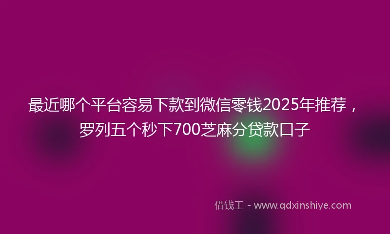 最近哪个平台容易下款到微信零钱2025年推荐，罗列五个秒下700芝麻分贷款口子
