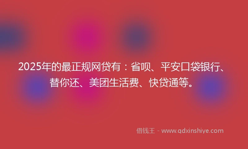 2025年的最正规网贷有:省呗、平安口袋银行、替你还、美团生活费、快贷通等。