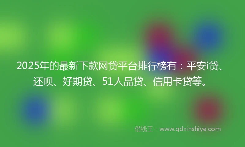 2025年的最新下款网贷平台排行榜有:平安i贷、还呗、好期贷、51人品贷、信用卡贷等。