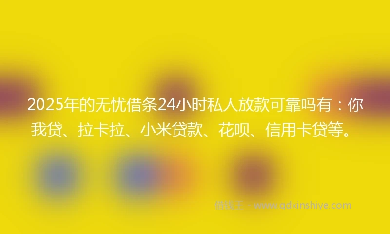 2025年的无忧借条24小时私人放款可靠吗有：你我贷、拉卡拉、小米贷款、花呗、信用卡贷等。