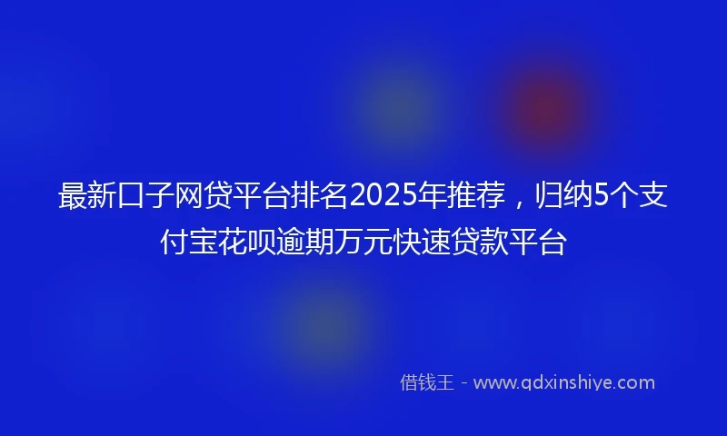 最新口子网贷平台排名2025年推荐，归纳5个支付宝花呗逾期万元快速贷款平台