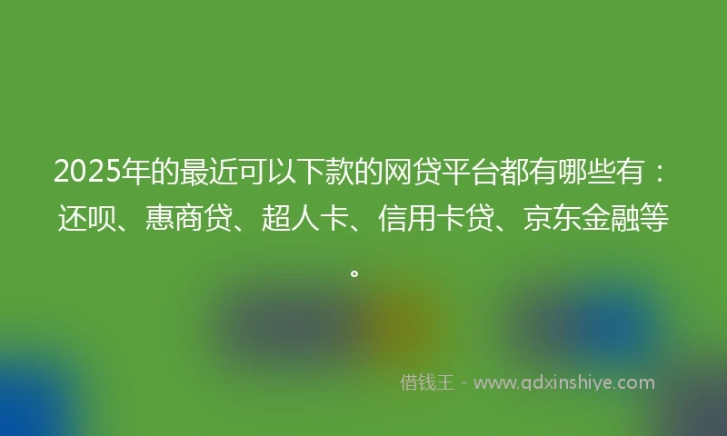 2025年的最近可以下款的网贷平台都有哪些有：还呗、惠商贷、超人卡、信用卡贷、京东金融等。