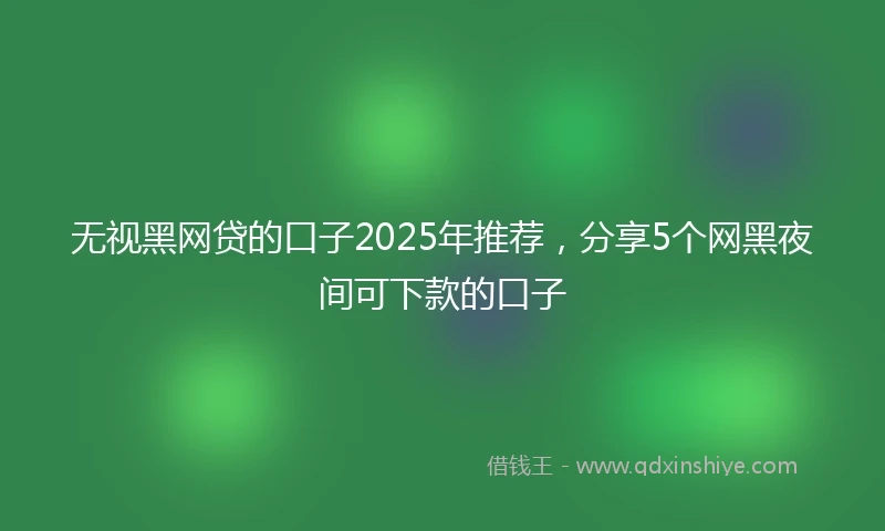 无视黑网贷的口子2025年推荐，分享5个网黑夜间可下款的口子