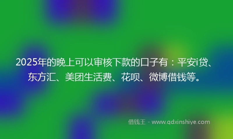 2025年的晚上可以审核下款的口子有：平安i贷、东方汇、美团生活费、花呗、微博借钱等。
