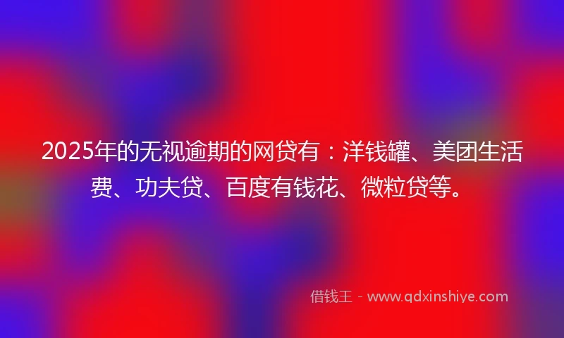 2025年的无视逾期的网贷有：洋钱罐、美团生活费、功夫贷、百度有钱花、微粒贷等。
