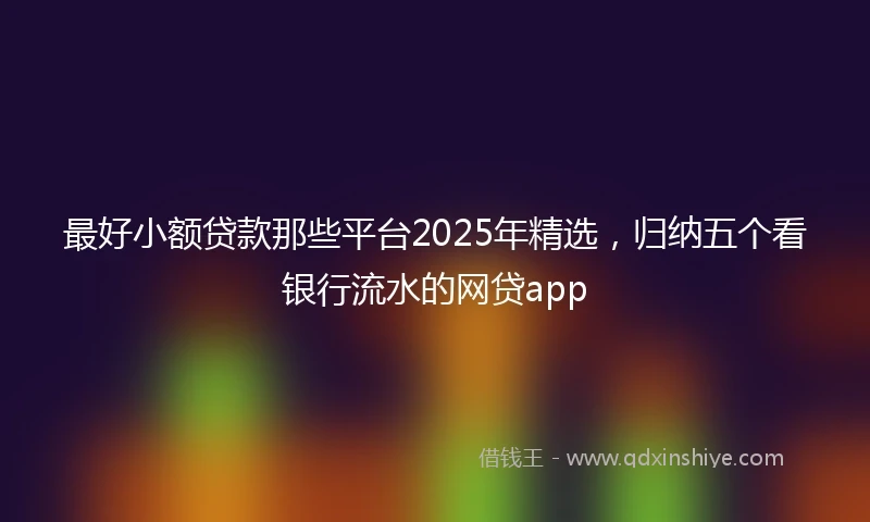 最好小额贷款那些平台2025年精选，归纳五个看银行流水的网贷app