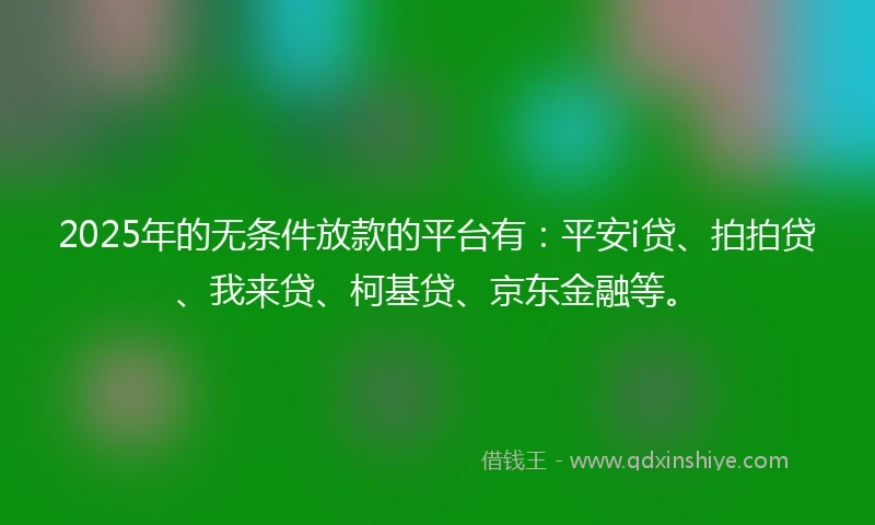 2025年的无条件放款的平台有：平安i贷、拍拍贷、我来贷、柯基贷、京东金融等。