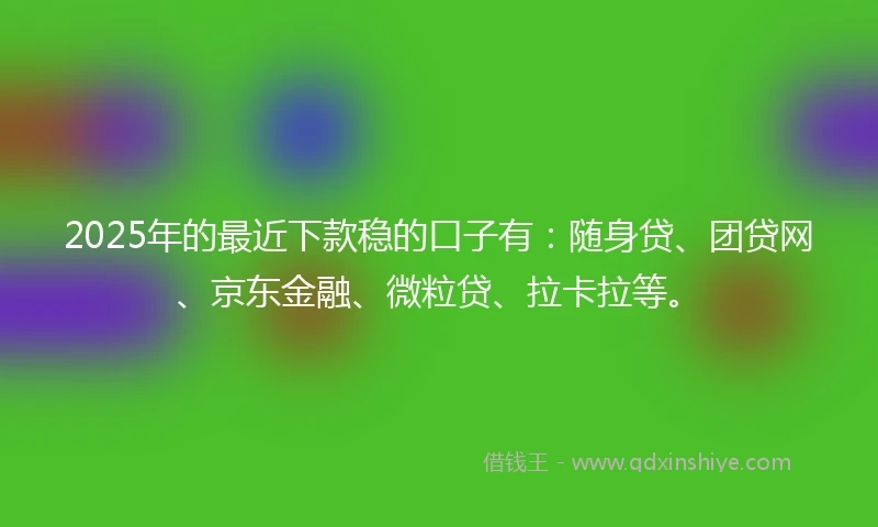 2025年的最近下款稳的口子有:随身贷、团贷网、京东金融、微粒贷、拉卡拉等。