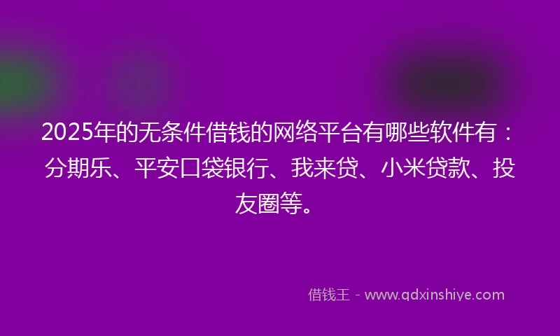 2025年的无条件借钱的网络平台有哪些软件有：分期乐、平安口袋银行、我来贷、小米贷款、投友圈等。