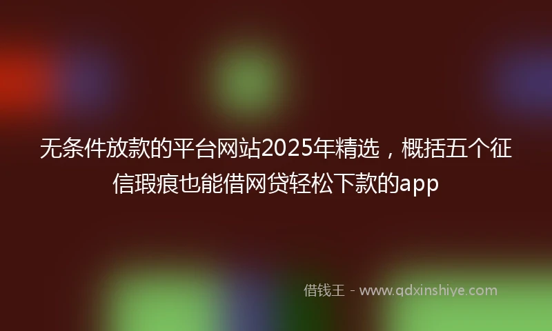 无条件放款的平台网站2025年精选，概括五个征信瑕疵也能借网贷轻松下款的app