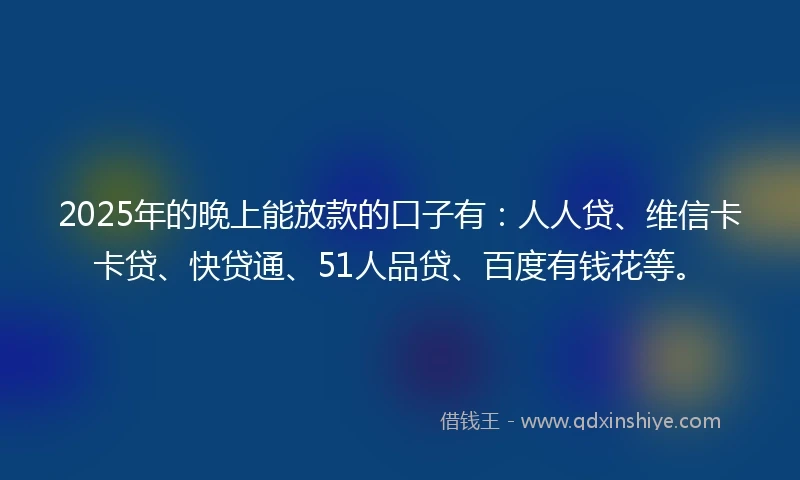 2025年的晚上能放款的口子有：人人贷、维信卡卡贷、快贷通、51人品贷、百度有钱花等。