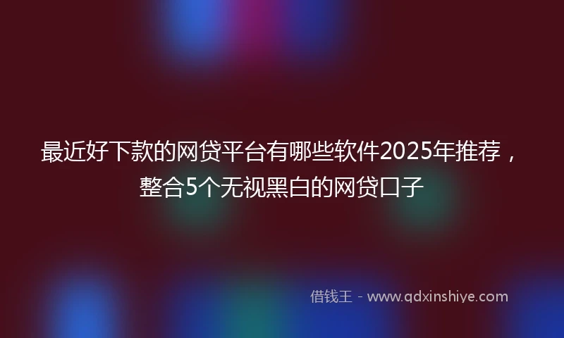 最近好下款的网贷平台有哪些软件2025年推荐，整合5个无视黑白的网贷口子