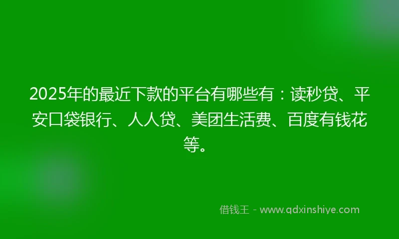 2025年的最近下款的平台有哪些有:读秒贷、平安口袋银行、人人贷、美团生活费、百度有钱花等。