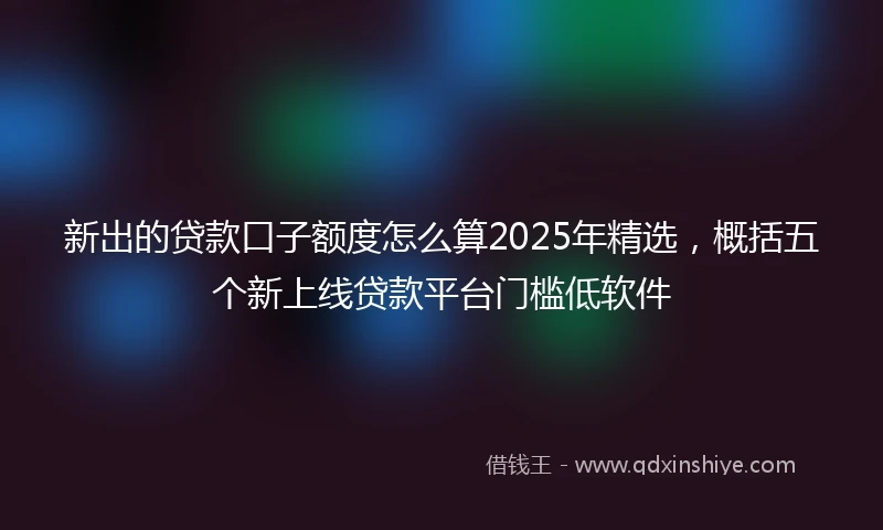 新出的贷款口子额度怎么算2025年精选，概括五个新上线贷款平台门槛低软件
