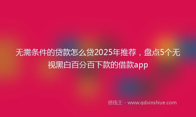 无需条件的贷款怎么贷2025年推荐，盘点5个无视黑白百分百下款的借款app