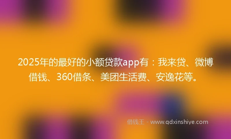 2025年的最好的小额贷款app有：我来贷、微博借钱、360借条、美团生活费、安逸花等。