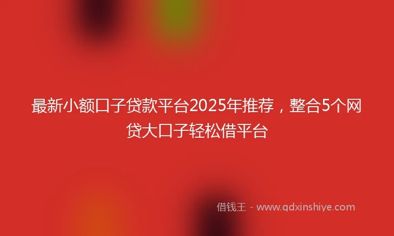 最新小额口子贷款平台2025年推荐，整合5个网贷大口子轻松借平台