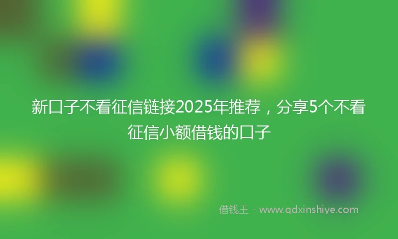 新口子不看征信链接2025年推荐，分享5个不看征信小额借钱的口子