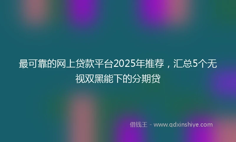 最可靠的网上贷款平台2025年推荐，汇总5个无视双黑能下的分期贷