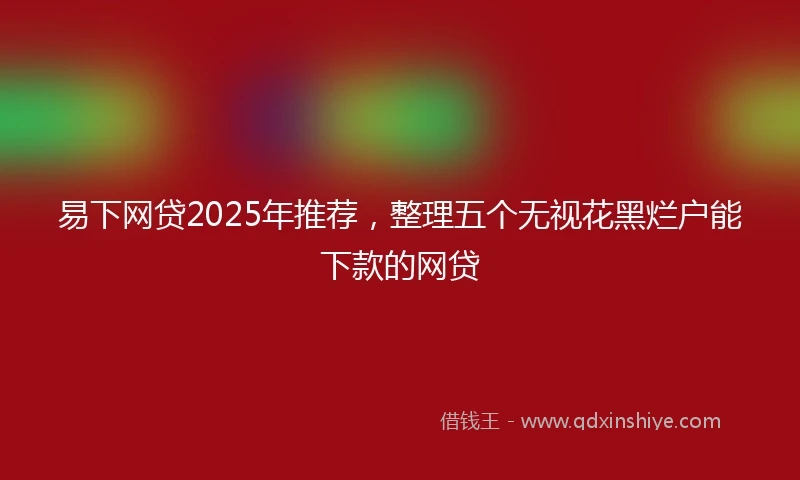 易下网贷2025年推荐，整理五个无视花黑烂户能下款的网贷