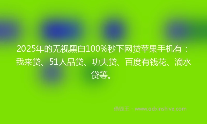 2025年的无视黑白100%秒下网贷苹果手机有：我来贷、51人品贷、功夫贷、百度有钱花、滴水贷等。