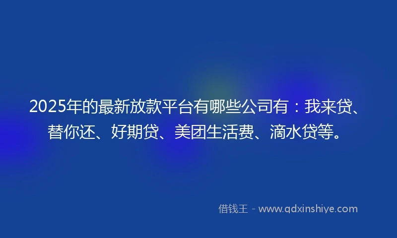 2025年的最新放款平台有哪些公司有：我来贷、替你还、好期贷、美团生活费、滴水贷等。