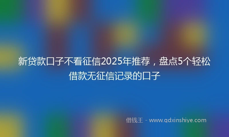 新贷款口子不看征信2025年推荐，盘点5个轻松借款无征信记录的口子