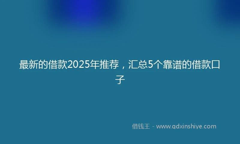 最新的借款2025年推荐，汇总5个靠谱的借款口子