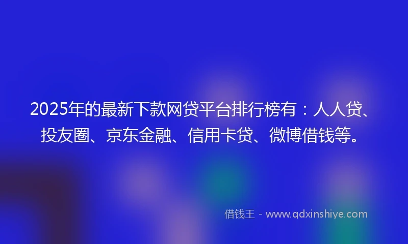 2025年的最新下款网贷平台排行榜有：人人贷、投友圈、京东金融、信用卡贷、微博借钱等。