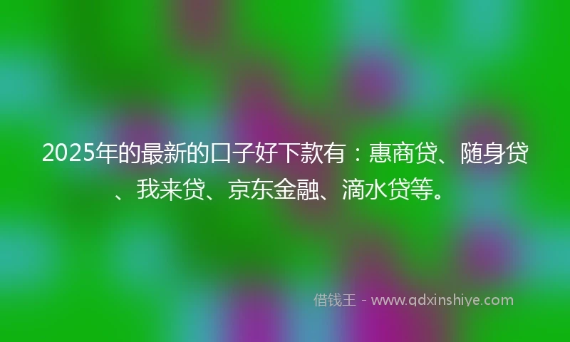 2025年的最新的口子好下款有：惠商贷、随身贷、我来贷、京东金融、滴水贷等。