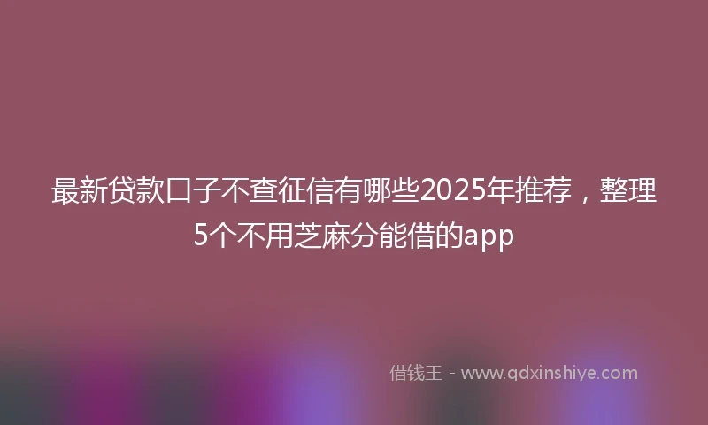 最新贷款口子不查征信有哪些2025年推荐，整理5个不用芝麻分能借的app