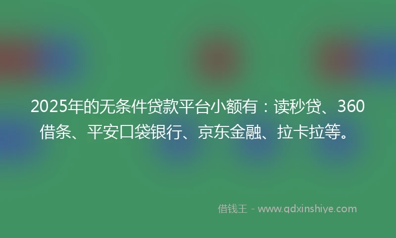 2025年的无条件贷款平台小额有：读秒贷、360借条、平安口袋银行、京东金融、拉卡拉等。