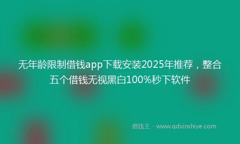 无年龄限制借钱app下载安装2025年推荐，整合五个借钱无视黑白100%秒下软件