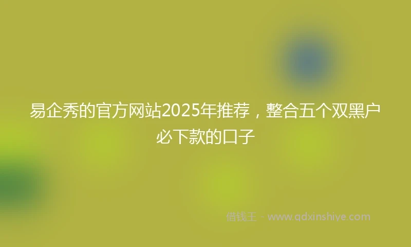 易企秀的官方网站2025年推荐，整合五个双黑户必下款的口子
