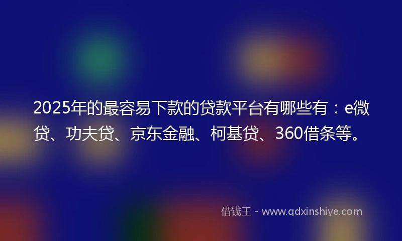2025年的最容易下款的贷款平台有哪些有：e微贷、功夫贷、京东金融、柯基贷、360借条等。