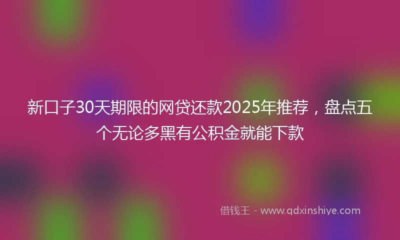 新口子30天期限的网贷还款2025年推荐，盘点五个无论多黑有公积金就能下款