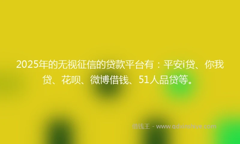 2025年的无视征信的贷款平台有：平安i贷、你我贷、花呗、微博借钱、51人品贷等。