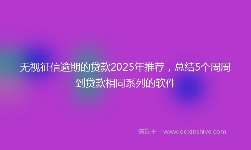 无视征信逾期的贷款2025年推荐，总结5个周周到贷款相同系列的软件