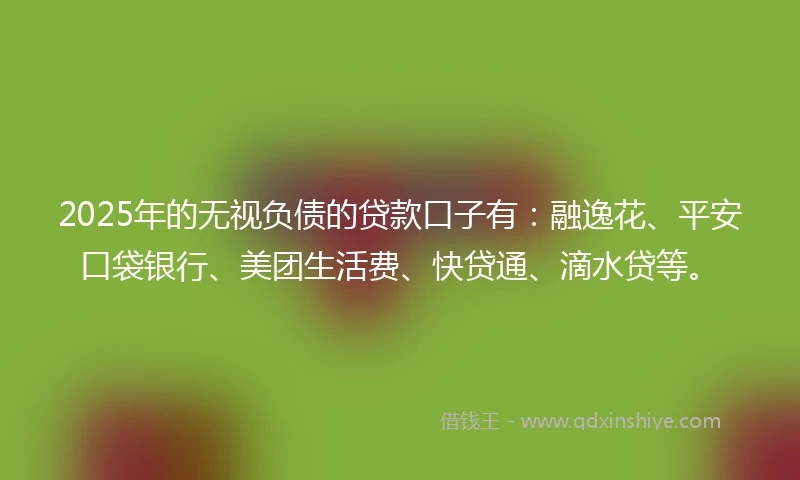 2025年的无视负债的贷款口子有：融逸花、平安口袋银行、美团生活费、快贷通、滴水贷等。
