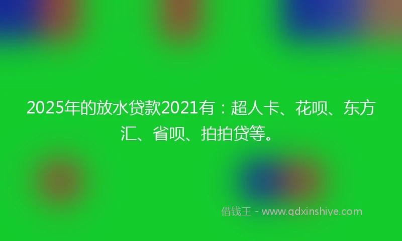 2025年的放水贷款2021有：超人卡、花呗、东方汇、省呗、拍拍贷等。
