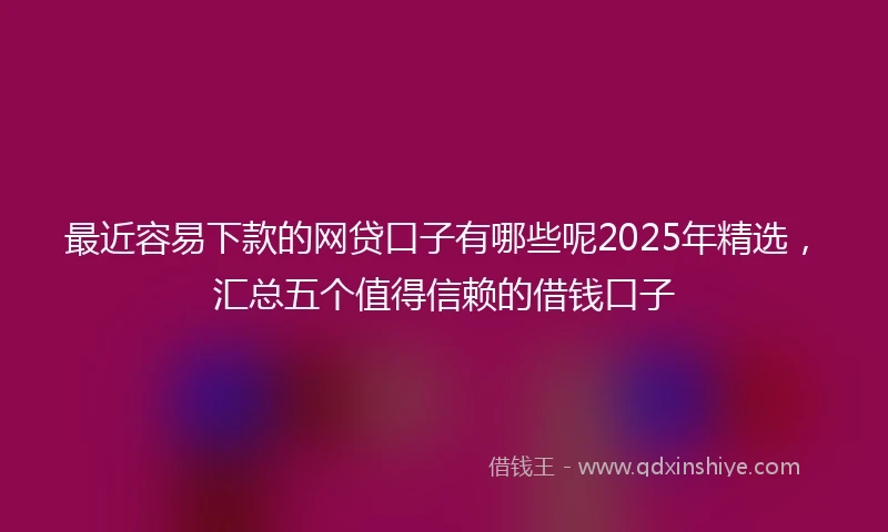 最近容易下款的网贷口子有哪些呢2025年精选，汇总五个值得信赖的借钱口子